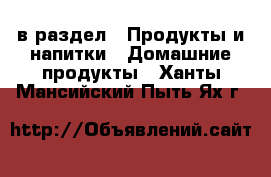  в раздел : Продукты и напитки » Домашние продукты . Ханты-Мансийский,Пыть-Ях г.